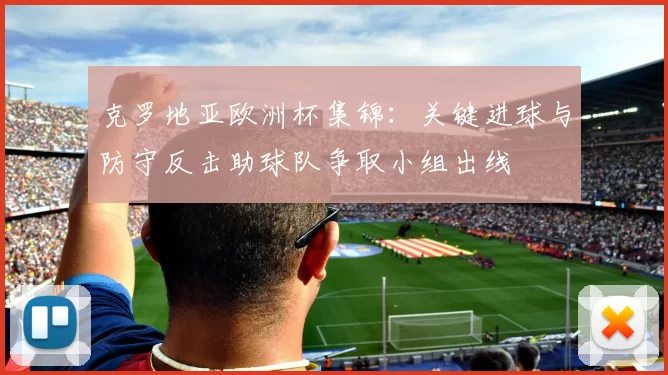 克罗地亚欧洲杯集锦：关键进球与防守反击助球队争取小组出线