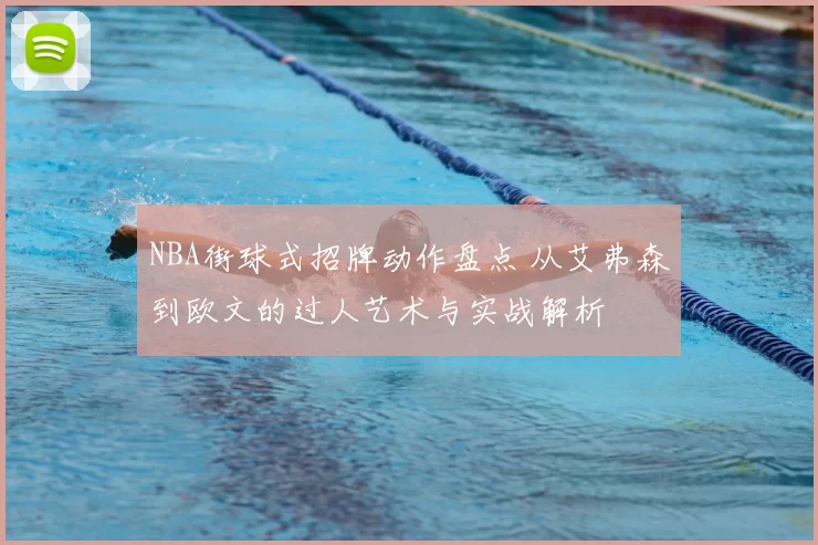 NBA街球式招牌动作盘点 从艾弗森到欧文的过人艺术与实战解析