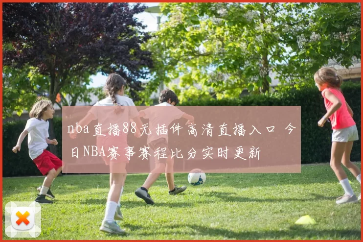 nba直播88无插件高清直播入口 今日NBA赛事赛程比分实时更新