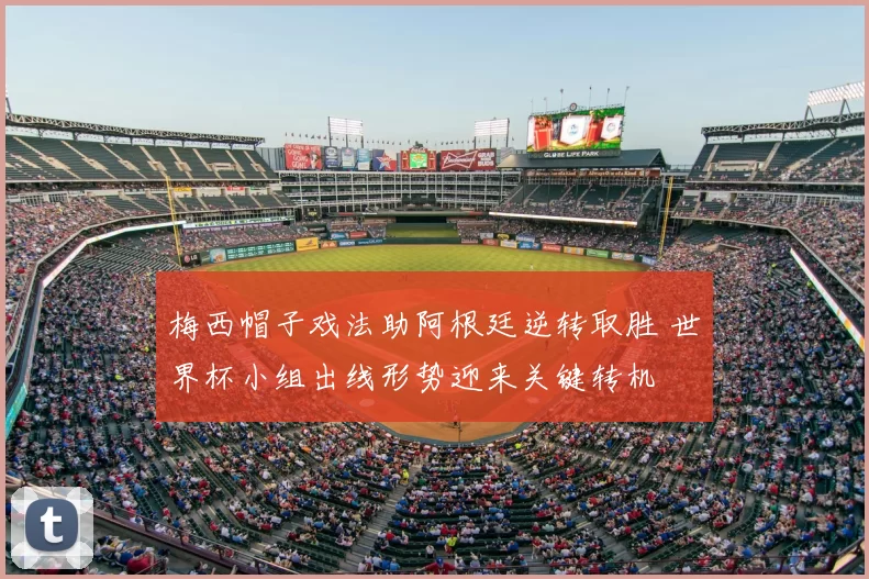 梅西帽子戏法助阿根廷逆转取胜 世界杯小组出线形势迎来关键转机