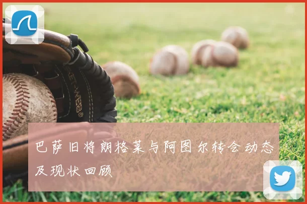 巴萨旧将朗格莱与阿图尔转会动态及现状回顾