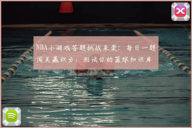 NBA小游戏答题挑战来袭:每日一题闯关赢积分,测试你的篮球知识库