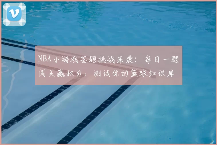 NBA小游戏答题挑战来袭：每日一题闯关赢积分，测试你的篮球知识库
