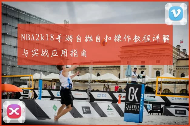 NBA2k18手游自抛自扣操作教程详解与实战应用指南