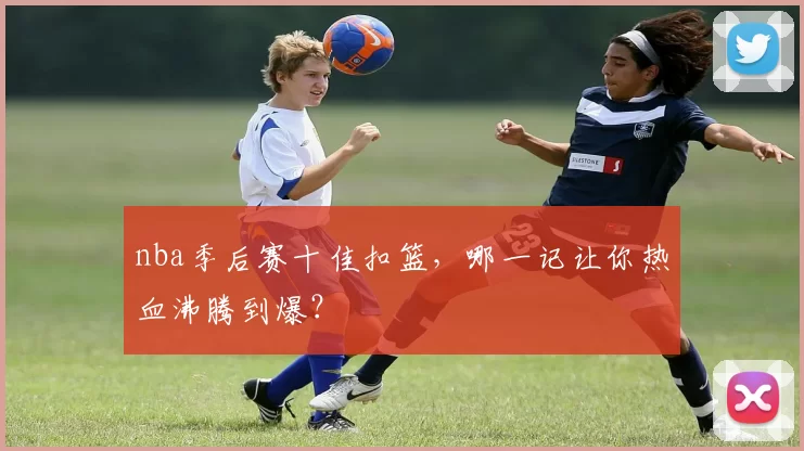 nba季后赛十佳扣篮，哪一记让你热血沸腾到爆？