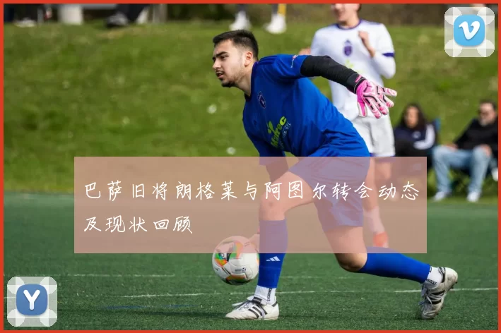 巴萨旧将朗格莱与阿图尔转会动态及现状回顾