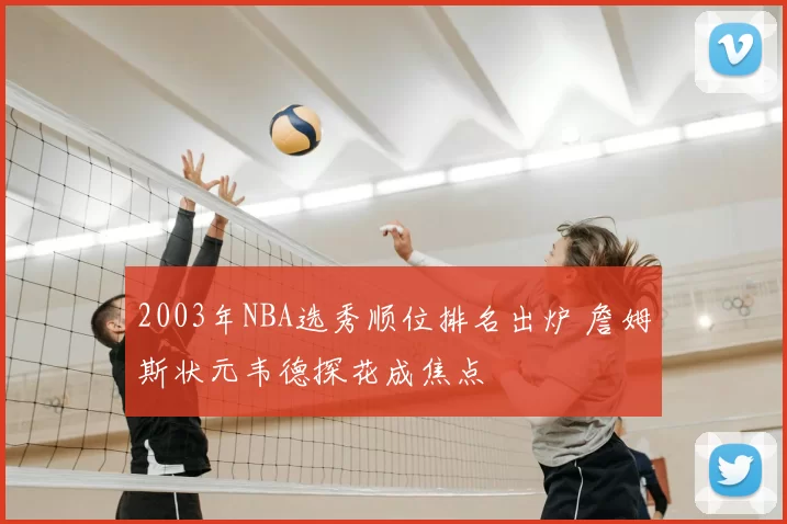 2003年NBA选秀顺位排名出炉 詹姆斯状元韦德探花成焦点