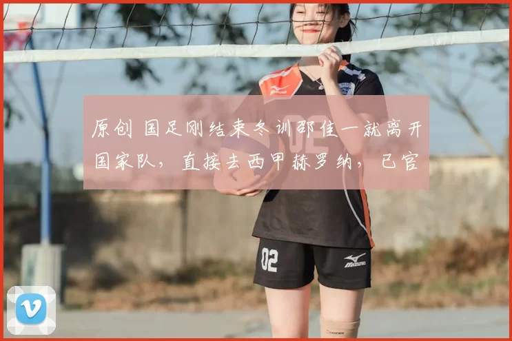 原创 国足刚结束冬训邵佳一就离开国家队,直接去西甲赫罗纳,已官宣确认