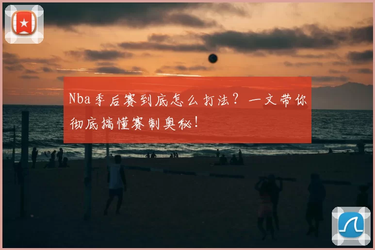 Nba季后赛到底怎么打法？一文带你彻底搞懂赛制奥秘！