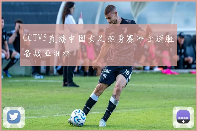 CCTV5直播中国女足热身赛冲击连胜备战亚洲杯