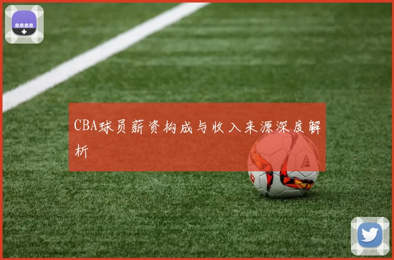CBA球员薪资构成与收入来源深度解析