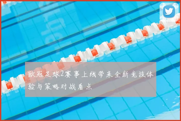 欧冠足球2赛事上线带来全新竞技体验与策略对战看点