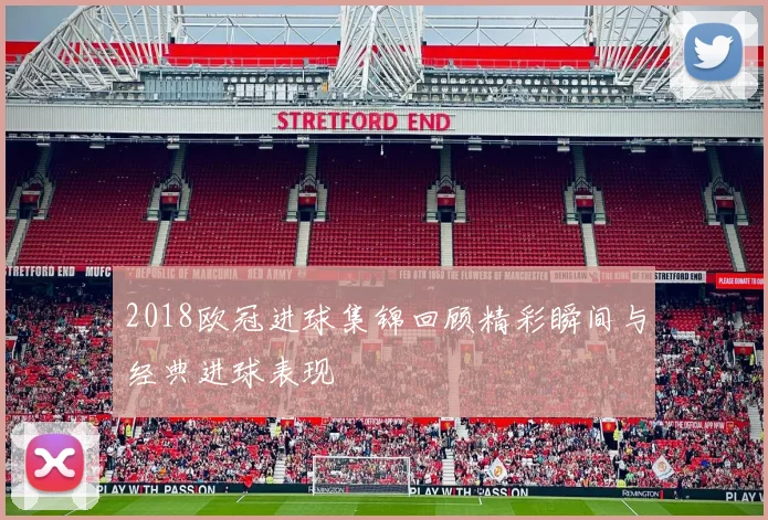 2018欧冠进球集锦回顾精彩瞬间与经典进球表现