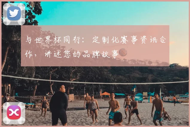 与世界杯同行：定制化赛事资讯合作，讲述您的品牌故事