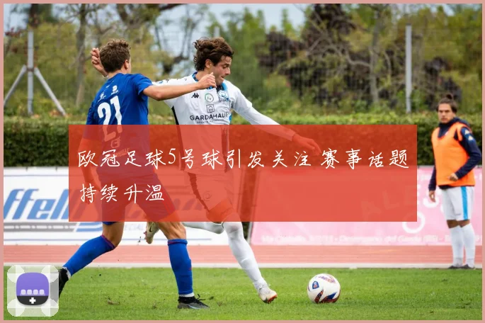 欧冠足球5号球引发关注 赛事话题持续升温