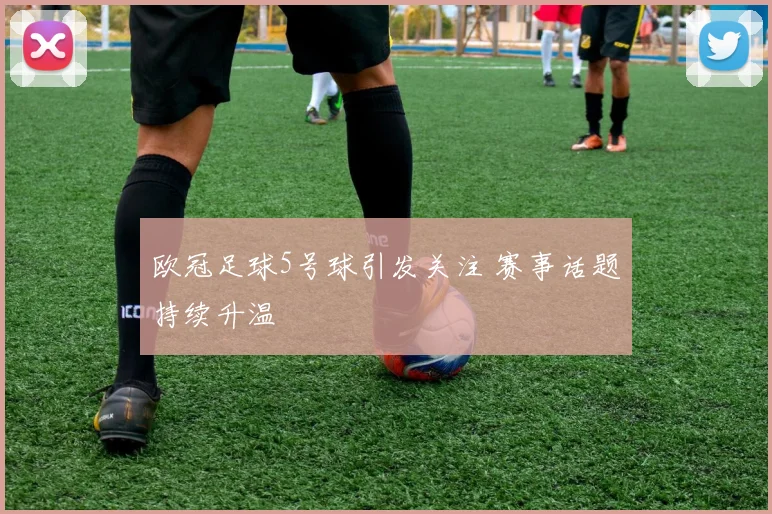 欧冠足球5号球引发关注 赛事话题持续升温
