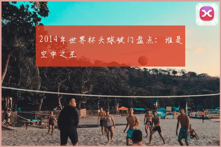 2014年世界杯头球破门盘点:谁是空中之王