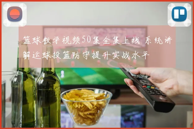 篮球教学视频50集全集上线 系统讲解运球投篮防守提升实战水平