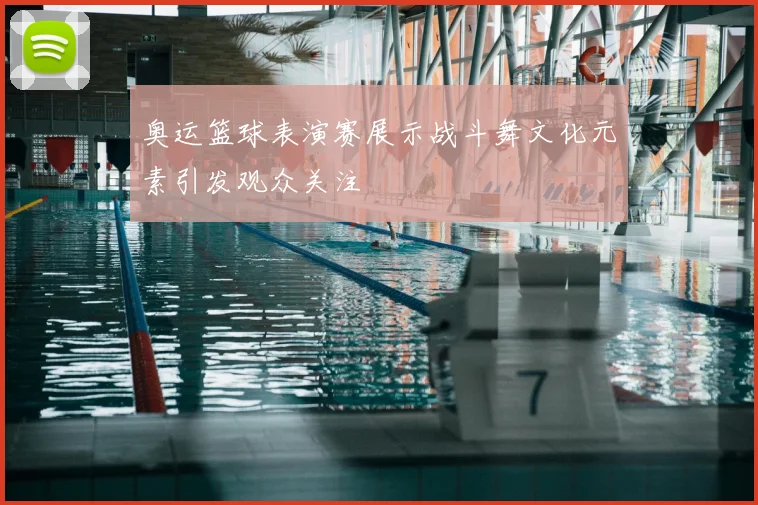 奥运篮球表演赛展示战斗舞文化元素引发观众关注