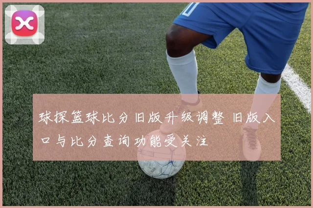球探篮球比分旧版升级调整 旧版入口与比分查询功能受关注