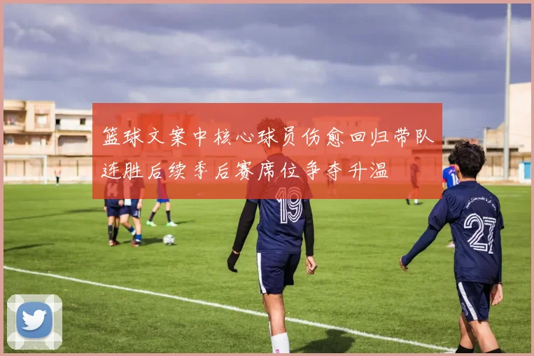 篮球文案中核心球员伤愈回归带队连胜后续季后赛席位争夺升温