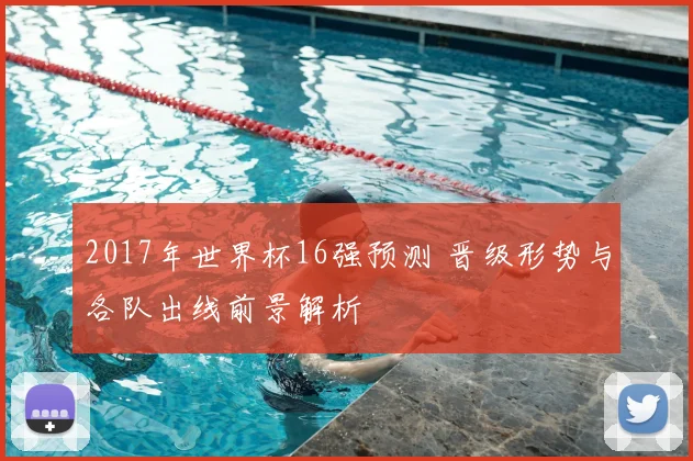 2017年世界杯16强预测 晋级形势与各队出线前景解析