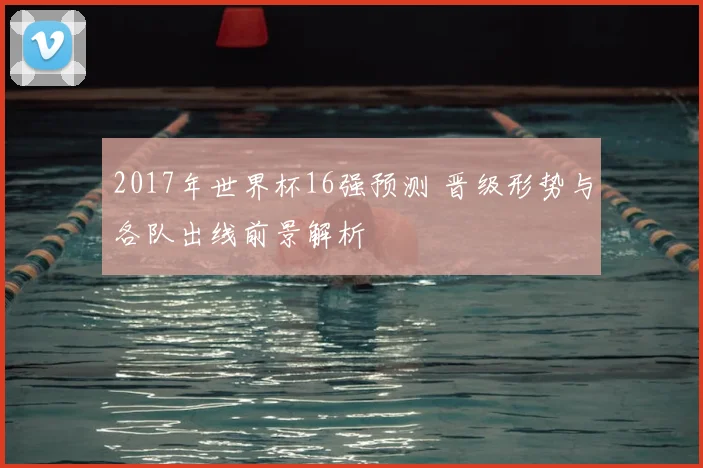 2017年世界杯16强预测 晋级形势与各队出线前景解析