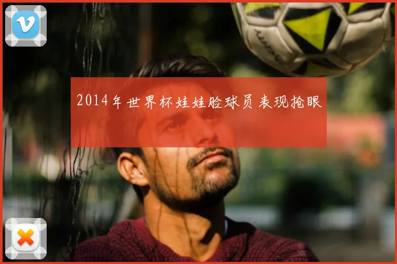 2014年世界杯娃娃脸球员表现抢眼