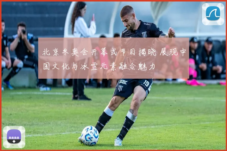 北京冬奥会开幕式节目揭晓 展现中国文化与冰雪元素融合魅力