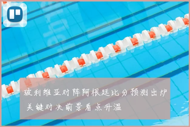 玻利维亚对阵阿根廷比分预测出炉 关键对决前景看点升温