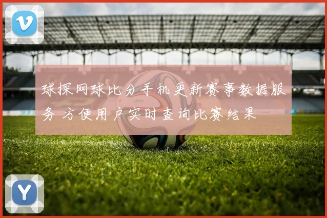 球探网球比分手机更新赛事数据服务 方便用户实时查询比赛结果
