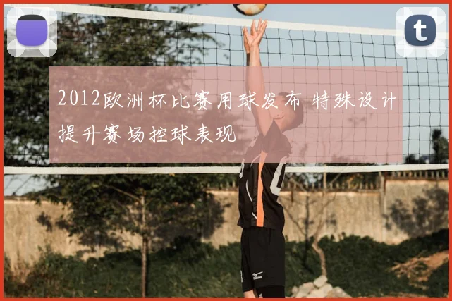 2012欧洲杯比赛用球发布 特殊设计提升赛场控球表现