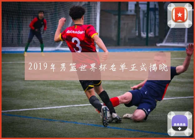 2019年男篮世界杯名单正式揭晓