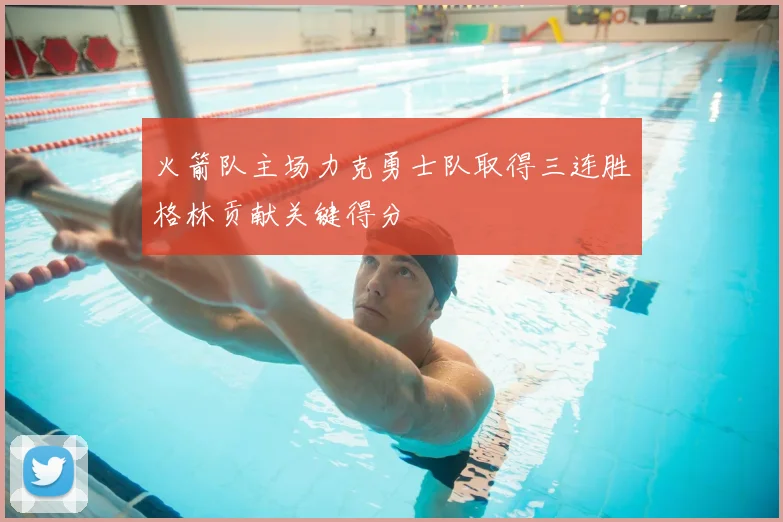 火箭队主场力克勇士队取得三连胜格林贡献关键得分