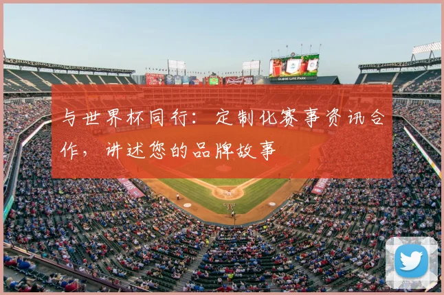 与世界杯同行：定制化赛事资讯合作，讲述您的品牌故事