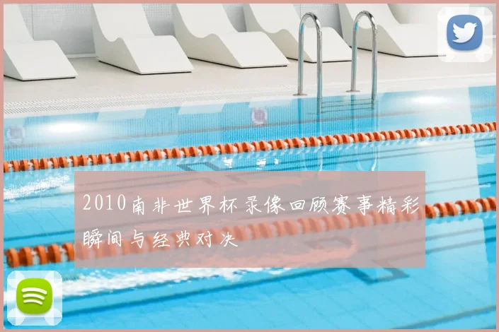 2010南非世界杯录像回顾赛事精彩瞬间与经典对决