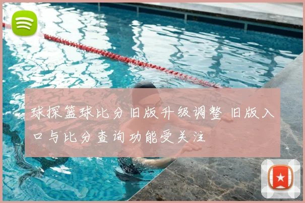 球探篮球比分旧版升级调整 旧版入口与比分查询功能受关注