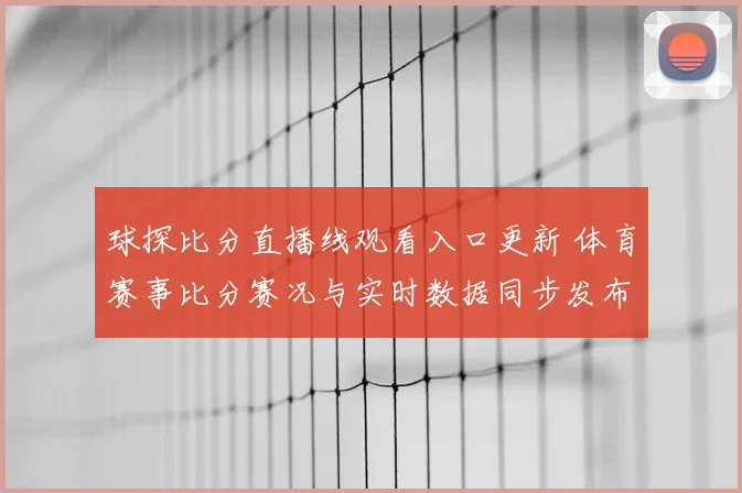 球探比分直播线观看入口更新 体育赛事比分赛况与实时数据同步发布