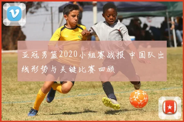 亚冠男篮2020小组赛战报 中国队出线形势与关键比赛回顾