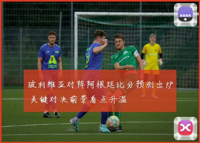 玻利维亚对阵阿根廷比分预测出炉 关键对决前景看点升温