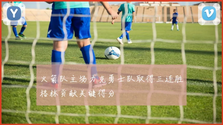 火箭队主场力克勇士队取得三连胜格林贡献关键得分