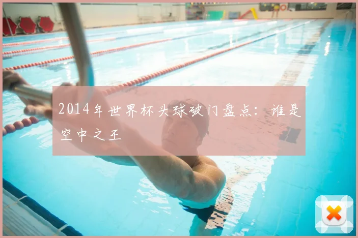 2014年世界杯头球破门盘点:谁是空中之王